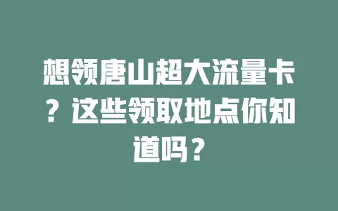 想领唐山超大流量卡?这些领取地点你知道吗?