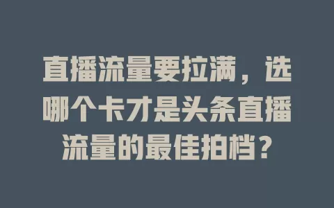 直播流量要拉满,选哪个卡才是头条直播流量的最佳拍档?
