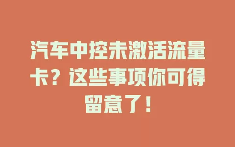 汽车中控未激活流量卡?这些事项你可得留意了!
