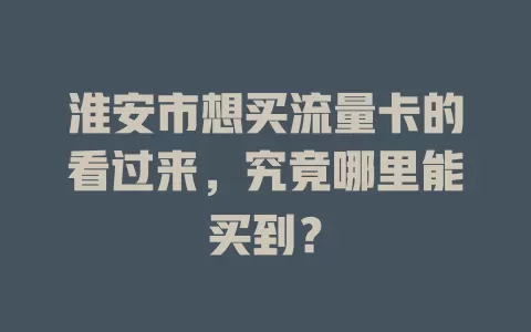 淮安市想买流量卡的看过来,究竟哪里能买到?
