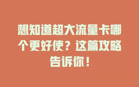 想知道超大流量卡哪个更好使?这篇攻略告诉你!