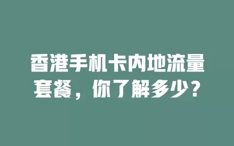 香港手机卡内地流量套餐,你了解多少?