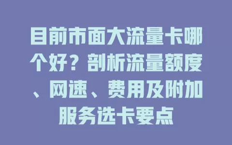 目前市面大流量卡哪个好?剖析流量额度、网速、费用及附加服务选卡要点