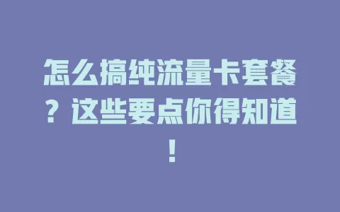 怎么搞纯流量卡套餐?这些要点你得知道!