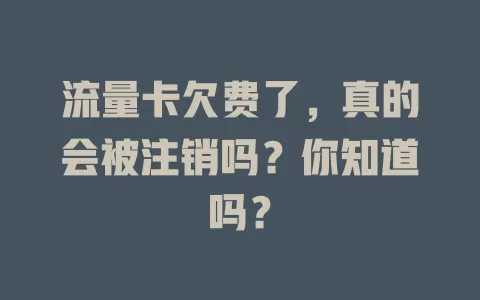 流量卡欠费了,真的会被注销吗?你知道吗?