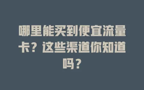 哪里能买到便宜流量卡?这些渠道你知道吗?
