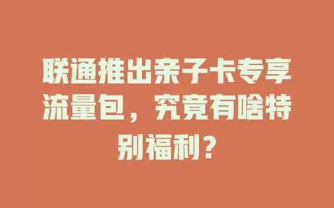 联通推出亲子卡专享流量包,究竟有啥特别福利?