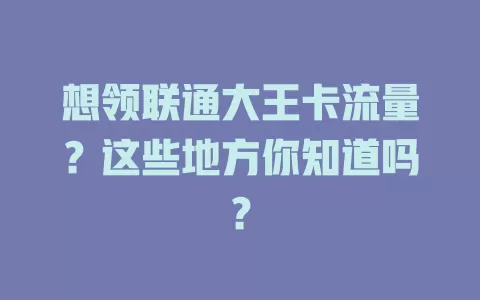 想领联通大王卡流量？这些地方你知道吗？