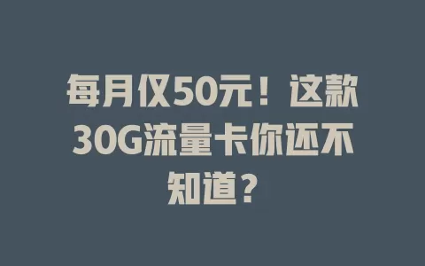 每月仅50元!这款30G流量卡你还不知道?