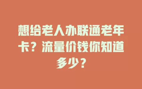 想给老人办联通老年卡?流量价钱你知道多少?