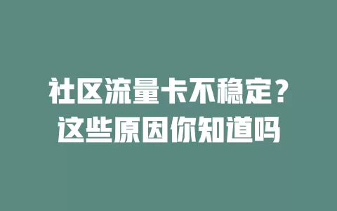 社区流量卡不稳定?这些原因你知道吗