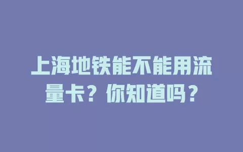 上海地铁能不能用流量卡？你知道吗？