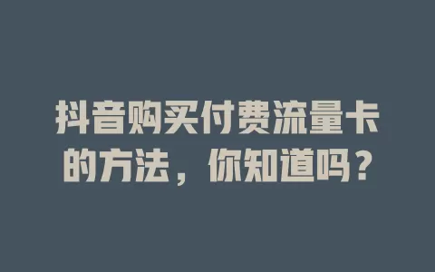 抖音购买付费流量卡的方法，你知道吗？