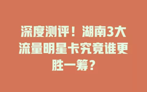 深度测评!湖南3大流量明星卡究竟谁更胜一筹?