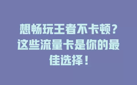 想畅玩王者不卡顿?这些流量卡是你的最佳选择!