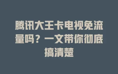 腾讯大王卡电视免流量吗?一文带你彻底搞清楚