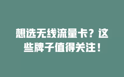 想选无线流量卡?这些牌子值得关注!