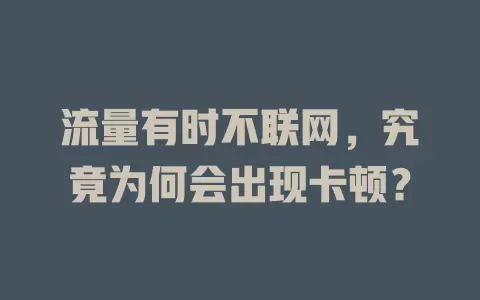 流量有时不联网,究竟为何会出现卡顿?