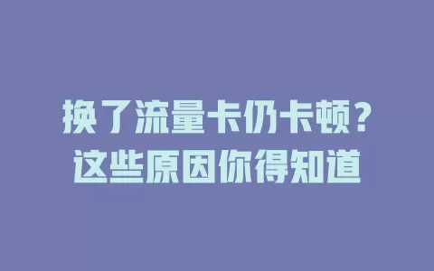 换了流量卡仍卡顿?这些原因你得知道