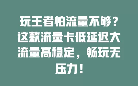玩王者怕流量不够?这款流量卡低延迟大流量高稳定,畅玩无压力!