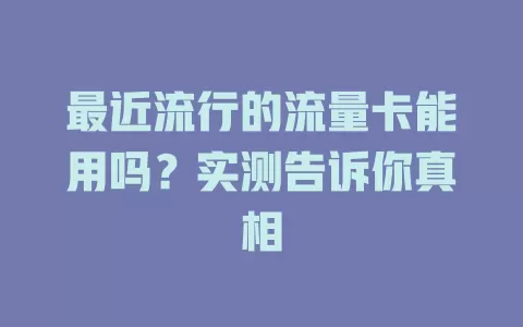 最近流行的流量卡能用吗?实测告诉你真相