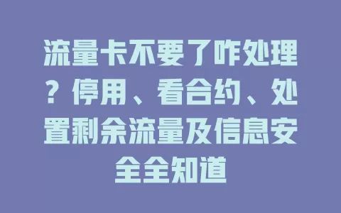 流量卡不要了咋处理？停用、看合约、处置剩余流量及信息安全全知道