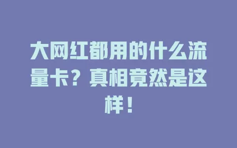 大网红都用的什么流量卡?真相竟然是这样!