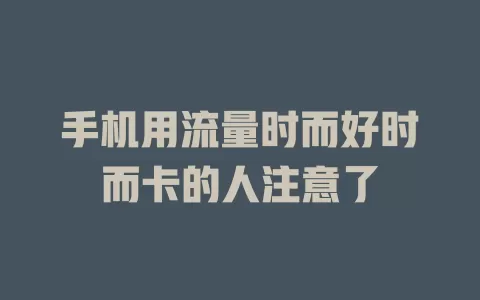 手机用流量时而好时而卡的人注意了