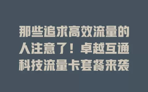 那些追求高效流量的人注意了!卓越互通科技流量卡套餐来袭