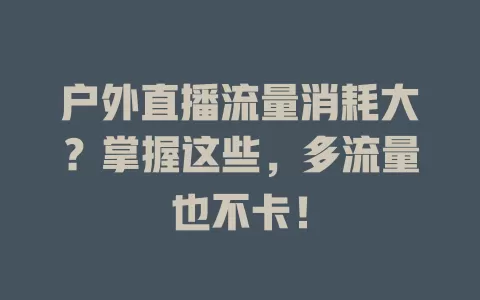 户外直播流量消耗大?掌握这些,多流量也不卡!