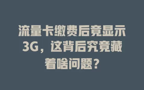 流量卡缴费后竟显示3G,这背后究竟藏着啥问题?