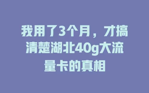 我用了3个月，才搞清楚湖北40g大流量卡的真相