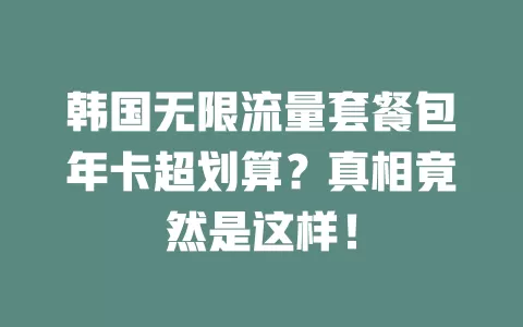 韩国无限流量套餐包年卡超划算?真相竟然是这样!