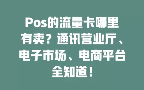Pos的流量卡哪里有卖?通讯营业厅、电子市场、电商平台全知道!