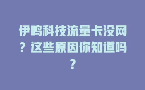伊鸣科技流量卡没网?这些原因你知道吗?
