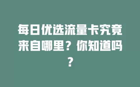每日优选流量卡究竟来自哪里？你知道吗？