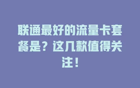 联通最好的流量卡套餐是?这几款值得关注!