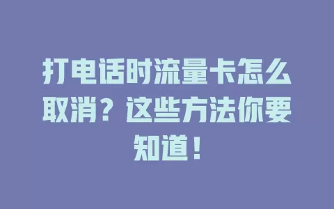 打电话时流量卡怎么取消?这些方法你要知道!
