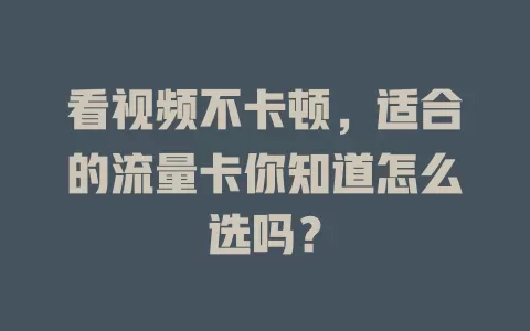 看视频不卡顿,适合的流量卡你知道怎么选吗?