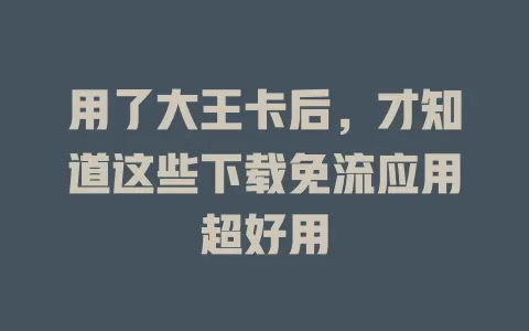 用了大王卡后,才知道这些下载免流应用超好用