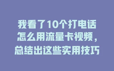 我看了10个打电话怎么用流量卡视频，总结出这些实用技巧