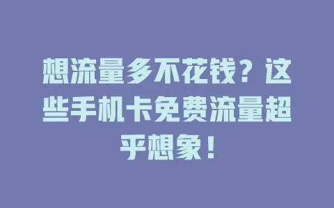 想流量多不花钱?这些手机卡免费流量超乎想象!