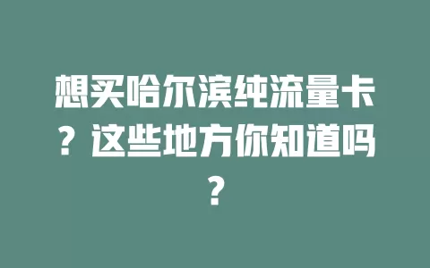 想买哈尔滨纯流量卡?这些地方你知道吗?