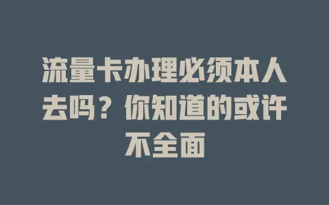 流量卡办理必须本人去吗？你知道的或许不全面