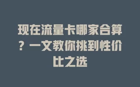 现在流量卡哪家合算?一文教你挑到性价比之选