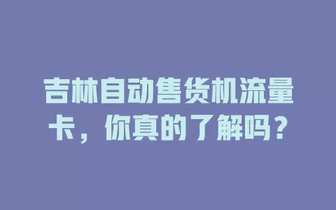 吉林自动售货机流量卡,你真的了解吗?