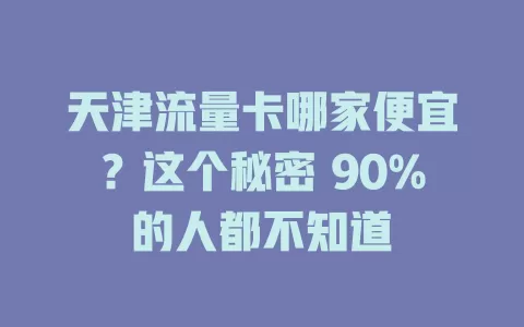 天津流量卡哪家便宜?这个秘密 90%的人都不知道