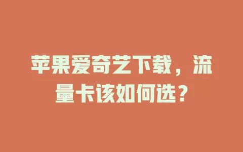 苹果爱奇艺下载,流量卡该如何选?