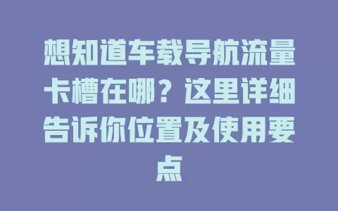 想知道车载导航流量卡槽在哪?这里详细告诉你位置及使用要点