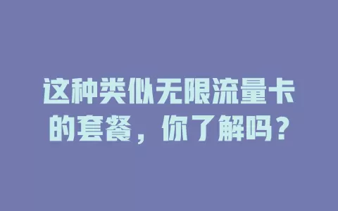 这种类似无限流量卡的套餐,你了解吗?